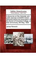 Discourse on the Character and Public Services of DeWitt Clinton: Delivered Before the Association of the Alumni of Columbia College, at Their Anniversary, 6th May, 1829.