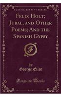 Felix Holt; Jubal, and Other Poems; And the Spanish Gypsy (Classic Reprint): (English)