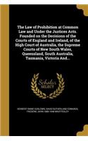 The Law of Prohibition at Common Law and Under the Justices Acts. Founded on the Decisions of the Courts of England and Ireland, of the High Court of Australia, the Supreme Courts of New South Wales, Queensland, South Australia, Tasmania, Victoria