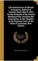 Life and Services of Edward Livingston; Address of Carleton Hunt, May 9, 1903. on the Occasion of the Annual Meeting of the Louisiana Bar Association, in the Chamber of the Supreme Court of the State of Louisiana, New Orleans