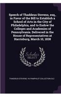 Speech of Thaddeus Stevens, esq., in Favor of the Bill to Establish a School of Arts in the City of Philadelphia, and to Endow the Colleges and Academies of Pennsylvania. Delivered in the House of Representatives at Harrisburg, March 10, 1838