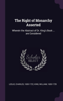The Right of Monarchy Asserted: Wherein the Abstract of Dr. King's Book ... are Considered