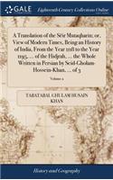 Translation of the Sëir Mutaqharin; or, View of Modern Times, Being an History of India, From the Year 1118 to the Year 1195, ... of the Hidjrah, ... the Whole Written in Persian by Seid-Gholam-Hossein-Khan, ... of 3; Volume 2