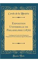 Exposition Universelle de Philadelphie (1876): Catalogue Du Cercle de la Librairie de l'Imprimerie Et Des Industries Qui s'y Rattachent (Classic Reprint)