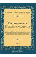 Diccionario de Derecho MarÃ­timo, Vol. 1: Contiene Todas Las Leyes, Ordenanzas, CÃ³digos, Instrucciones, Reglamentos, Reales Decretos, Reales Ã?rdenes, Circulares, Decretos, Ã?rdenes, Sentencias Y DemÃ¡s Disposiciones Que Constituyen El Derecho Mar