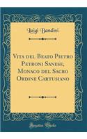 Vita del Beato Pietro Petroni Sanese, Monaco del Sacro Ordine Cartusiano (Classic Reprint)