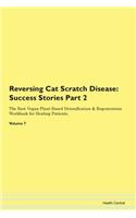 Reversing Cat Scratch Disease: Success Stories Part 2 The Raw Vegan Plant-Based Detoxification & Regeneration Workbook for Healing Patients. Volume 7