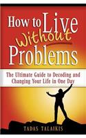 How to live without problems: The ultimate guide to decoding and changing your life in one day(English)