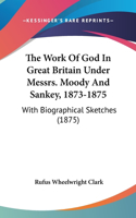 The Work of God in Great Britain Under Messrs. Moody and Sankey, 1873-1875: With Biographical Sketches (1875)