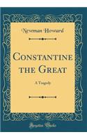 Constantine the Great: A Tragedy (Classic Reprint)