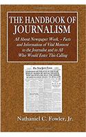 The Handbook of Journalism: All About Newspaper Work. Facts and Information of Vital Moment to the Journalist and to All Who Would Enter This Calling