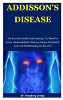 Addison's Disease: The Essential Guide On Everything You Need To Know About Addison's Disease, Causes Treatment And How To Effectively Get Rid Of It