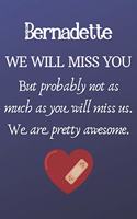 Bernadette We Will Miss You But Probably Not as Much As You Will Miss us. We Are Pretty Awesome.: Bernadette Funny gift for coworker / colleague that is leaving for a new job. Show them how much you will miss him or her. (6 x 9 - 110 Blank Lined 
