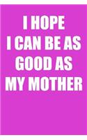 I Hope I Can Be As Good As My Mother: A Perfect Gift For Mothers And Step Moms, 110 Lined Page Journal and 30 Lines Per Page, 6x9, Professionally Designed (Journal, Notebooks and Diaries
