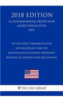 TSCA Section 5 Premanufacture and Significant New Use Notification Electronic Reporting - Revisions to Notification Regulations (US Environmental Protection Agency Regulation) (EPA) (2018 Edition)