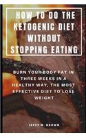How to Do the Ketogenic Diet Without Stopping Eating: Burn Your Body Fat in Three Weeks in a Healthy Way, the Most Effective Diet to Lose Weight