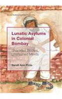 Lunatic Asylums in Colonial Bombay: Shackled Bodies, Unchained Minds(Mental Health in Historical Perspective)