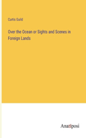 Over the Ocean or Sights and Scenes in Foreign Lands