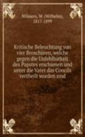Kritische Beleuchtung von vier Broschuren, welche gegen die Unfehlbarkeit des Papstes erschienen und unter die Vater das Concils vertheilt worden sind