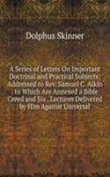 Series of Letters On Important Doctrinal and Practical Subjects: Addressed to Rev. Samuel C. Aikin . to Which Are Annexed a Bible Creed and Six . Lectures Delivered by Him Against Universal