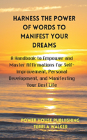 Harness the Power of Words to Manifest Your Dreams: A Handbook to Empower and Master Affirmations for Self-Improvement, Personal Improvement, and Manifesting Your Best Life