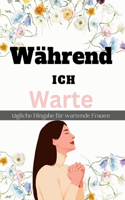 Während Ich Warte tägliche Hingabe für wartende Frauen: Gottes Gnade in der Zwischenzeit: Die Kunst der geistlichen Geduld, die während des Wartens aufblüht und die unsichtbaren Segnungen umarmt