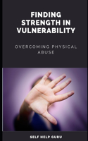 Finding Strength in Vulnerability: Overcoming Physical Abuse