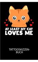 AT LEAST MY CAT LOVES ME - Tattooskizzenbuch: Halte deine Ideen für Motive für dein nächstes Tattoo fest und baue dir ein ganzes Portfolio voller Designideen auf!
