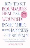 How to Set Boundaries, Heal Your Wounded Inner Child, Reclaim Happiness, and Find Peace