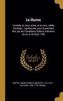 Le Huron: Comédie en deux actes, et en vers, mêlée d'ariettes: représentée, pour la première fois, par les Comédiens italiens ordinaires du roi, le 20 août 17