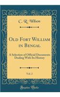 Old Fort William in Bengal, Vol. 2: A Selection of Official Documents Dealing With Its History (Classic Reprint)