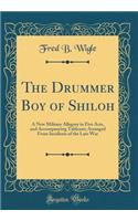 The Drummer Boy of Shiloh: A New Military Allegory in Five Acts, and Accompanying Tableaux; Arranged from Incidents of the Late War (Classic Reprint)