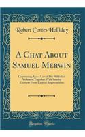 A Chat about Samuel Merwin: Containing Also a List of His Published Volumes, Together with Sundry Excerpts from Critical Appreciations (Classic Reprint): Containing Also a List of His Published Volumes, Together with Sundry Excerpts from Critical Appreciations (Classic Reprint)