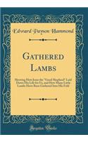 Gathered Lambs: Showing How Jesus the "Good Shepherd" Laid Down His Life for Us, and How Many Little Lambs Have Been Gathered Into His Fold (Classic Reprint)