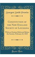 Constitution of the New England Society of Louisiana: With an Oration Delivered Before the Society, February 22, 1845 (Classic Reprint): With an Oration Delivered Before the Society, February 22, 1845 (Classic Reprint)