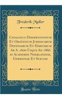 Catalogus Dissertationum Et Orationum Juridicarum Defensarum Et Habitarum Ab A. 1600 Usque Ad 1866 in Academiis Neerlandiae, Germaniae Et Sueciae (Classic Reprint)