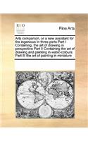 Arts Companion, or a New Assistant for the Ingenious in Three Parts Part I Containing, the Art of Drawing in Perspective Part II Containing the Art of Drawing and Painting in Water-Colours