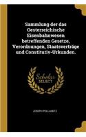 Sammlung Der Das Oesterreichische Eisenbahnwesen Betreffenden Gesetze, Verordnungen, Staatsverträge Und Constitutiv-Urkunden.