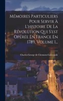 Mémoires Particuliers Pour Servir À L'histoire De La Révolution Qui S'est Opérée En France En 1789, Volume 1...