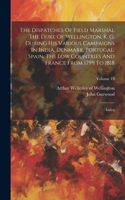 Dispatches Of Field Marshal The Duke Of Wellington, K. G. During His Various Campaigns In India, Denmark, Portugal, Spain, The Low Countries And France From 1799 To 1818