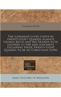 The Judgment Given Forth by Twenty-Eight Quakers Against George Keith and His Friends with Answers to the Said Judgment Declaring Those Twenty-Eight Quakers to Be No Christians (1694): (English)