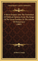 Short Enquiry Into The Formation Of Political Opinion From The Reign Of The Great Families To The Advent Of Democracy (1885)