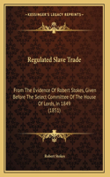 Regulated Slave Trade: From The Evidence Of Robert Stokes, Given Before The Select Committee Of The House Of Lords, In 1849 (1851)