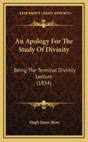 An Apology For The Study Of Divinity: Being The Terminal Divinity Lecture (1834)