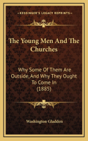 The Young Men And The Churches: Why Some Of Them Are Outside, And Why They Ought To Come In (1885)