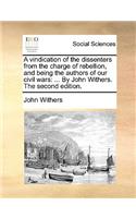 A Vindication of the Dissenters from the Charge of Rebellion, and Being the Authors of Our Civil Wars: By John Withers. the Second Edition.