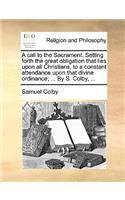 A Call to the Sacrament. Setting Forth the Great Obligation That Lies Upon All Christians, to a Constant Attendance Upon That Divine Ordinance; ... by S. Colby, ...