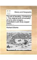 Art of Heraldry. Containing I. the Original and Universality of Arms and Ensigns, ... Embellish'd with Forty Copper Plates, ...