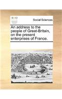 An Address to the People of Great-Britain, on the Present Enterprises of France.