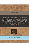 Beautiful Blossomes, Gathered by Iohn Byshop, from the Best Trees of All Kyndes, Diuine, Philosophicall, Astronomicall, Cosmographical, Historical, & Humane. the First Tome. (1577): (English)